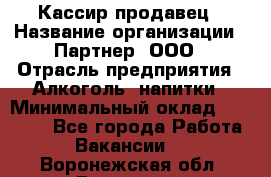 Кассир-продавец › Название организации ­ Партнер, ООО › Отрасль предприятия ­ Алкоголь, напитки › Минимальный оклад ­ 23 000 - Все города Работа » Вакансии   . Воронежская обл.,Воронеж г.